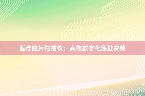 医疗胶片扫描仪：高效数字化惩处决策