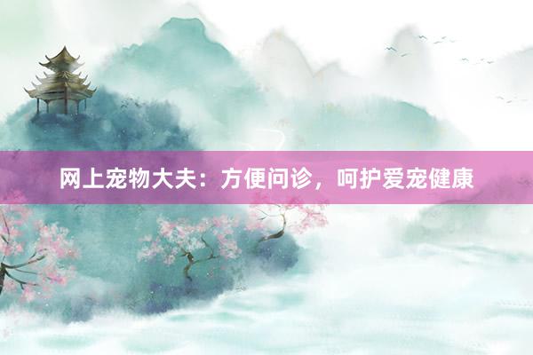 网上宠物大夫：方便问诊，呵护爱宠健康