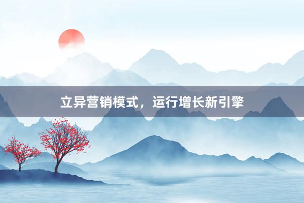 立异营销模式，运行增长新引擎